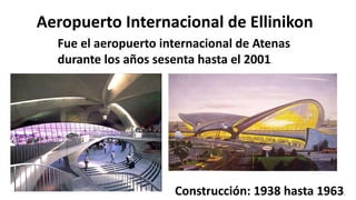 Aeropuerto Internacional de Ellinikon
Fue el aeropuerto internacional de Atenas
durante los años sesenta hasta el 2001.
Construcción: 1938 hasta 1963.
 