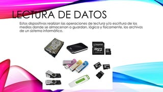 LECTURA DE DATOS
Estos dispositivos realizan las operaciones de lectura y/o escritura de los
medios donde se almacenan o guardan, lógica y físicamente, los archivos
de un sistema informático.
 