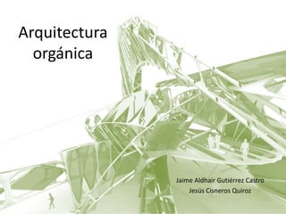 Arquitectura
orgánica
Jaime Aldhair Gutiérrez Castro
Jesús Cisneros Quiroz
 