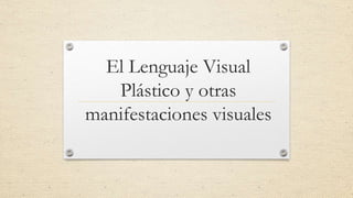 El Lenguaje Visual
Plástico y otras
manifestaciones visuales
 