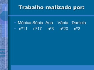 Trabalho realizado por: Mónica Sónia  Ana  Vânia  Daniela nº11  nº17  nº3  nº20  nº2 