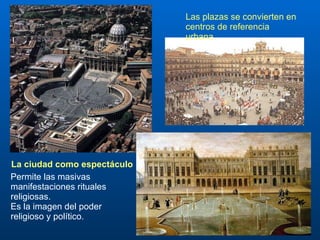Las plazas se convierten en centros de referencia urbana La ciudad como espectáculo Permite las masivas manifestaciones rituales religiosas. Es la imagen del poder religioso y político. 