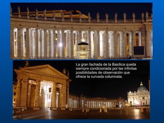 La gran fachada de la Basílica queda siempre condicionada por las infinitas posibilidades de observación que ofrece la curvada columnata.  