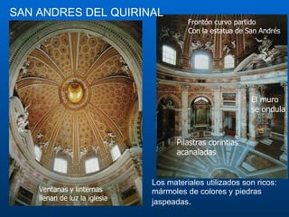 Los materiales utilizados son ricos :  mármoles de colores y piedras jaspeadas .  SAN   ANDRE S   DE L QUIRINAL Pilastras corintias acanaladas El muro se ondula Frontón curvo partido Con la estatua de San Andrés Ventanas y linternas llenan de luz la iglesia 
