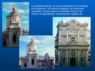 Los efectos ópticos  se ven acentuados por el remate, el campanario, en forma de pagoda, las columnas adosadas, de gran altura y próximas entre si, los nichos, la balaustrada, la decoración vegetal, etc. 