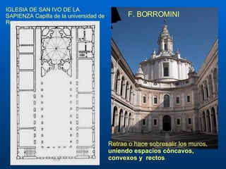 IGLESIA DE SAN IVO DE LA SAPIENZA  Capilla de la universidad de Roma F. BORROMINI Retrae o hace sobresalir los muros,  uniendo espacios cóncavos,  convexos y   rectos 
