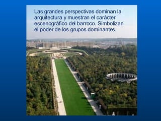 Las grandes perspectivas dominan la arquitectura y muestran el carácter escenográfico del barroco. Simbolizan el poder de los grupos dominantes.  