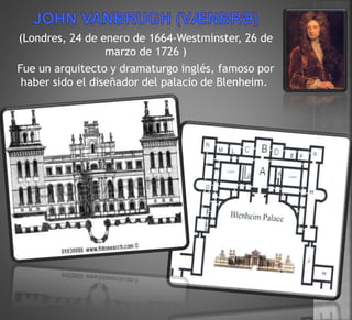 (Londres, 24 de enero de 1664-Westminster, 26 de
marzo de 1726 )
Fue un arquitecto y dramaturgo inglés, famoso por
haber sido el diseñador del palacio de Blenheim.
 