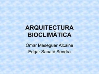 ARQUITECTURA
BIOCLIMÀTICA
Omar Meseguer Alcaine
Edgar Sabaté Sendra
 