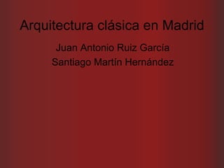 Arquitectura clásica en Madrid Juan Antonio Ruiz García Santiago Martín Hernández 