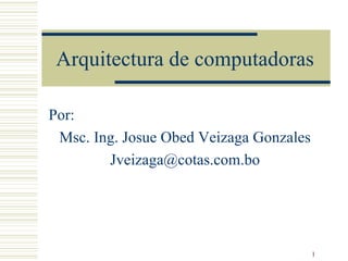 Arquitectura de computadoras Por: Msc. Ing. Josue Obed Veizaga Gonzales [email_address] 