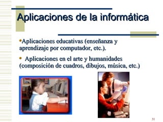 31
Aplicaciones educativas (enseñanza yAplicaciones educativas (enseñanza y
aprendizaje por computador, etc.).aprendizaje por computador, etc.).
Aplicaciones en el arte y humanidadesAplicaciones en el arte y humanidades
(composición de cuadros, dibujos, música, etc.)(composición de cuadros, dibujos, música, etc.)
Aplicaciones de la informáticaAplicaciones de la informática
 