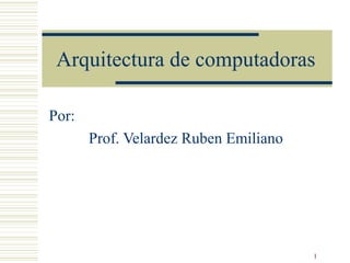 1
Arquitectura de computadoras
Por:
Prof. Velardez Ruben Emiliano
 