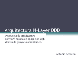 Arquitectura N-Layer DDD
Propuesta de arquitectura
software basada en aplicación web
dentro de proyecto aeronáutico.



                                    Antonio Acevedo
 