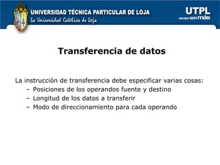 Transferencia de datos La instrucción de transferencia debe especificar varias cosas: Posiciones de los operandos fuente y destino Longitud de los datos a transferir Modo de direccionamiento para cada operando 