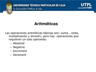 Aritméticas Las operaciones aritméticas básicas son: suma , resta, multiplicación y división; pero hay  operaciones que requieren un solo operando: Absolute Negative Increment Derement 