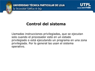 Control del sistema Llamadas instrucciones privilegiadas, que se ejecutan solo cuando el procesador está en un estado privilegiado o está ejecutando un programa en una zona privilegiada. Por lo general las usan el sistema operativo. 