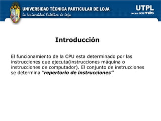 Introducci ón El funcionamiento de la CPU esta determinado por las instrucciones que ejecuta(instrucciones m áquina o instrucciones de computador ). El conjunto de instrucciones se determina “ repertorio de instrucciones” 