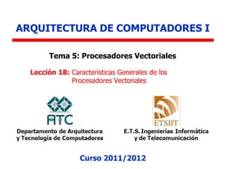 ARQUITECTURA DE COMPUTADORES I
Curso 2011/2012
Tema 5: Procesadores Vectoriales
Lección 18: Características Generales de los
Procesadores Vectoriales
 