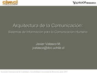 Arquitectura de la Comunicación:  Sistemas de Información para la Comunicación Humana   Javier Velasco M. [email_address] 