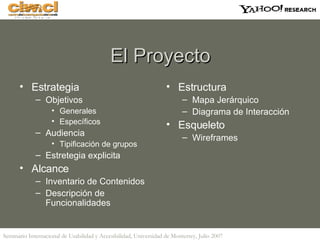 El Proyecto Estrategia Objetivos Generales Específicos Audiencia Tipificación de grupos Estretegia explicita Alcance Inventario de Contenidos Descripción de Funcionalidades Estructura Mapa Jerárquico Diagrama de Interacción Esqueleto Wireframes 