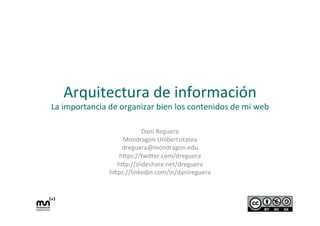 Arquitectura	
  de	
  información	
  

La	
  importancia	
  de	
  organizar	
  bien	
  los	
  contenidos	
  de	
  mi	
  web	
  
Dani	
  Reguera	
  
Mondragon	
  Unibertsitatea	
  
dreguera@mondragon.edu	
  
h@ps://twi@er.com/dreguera	
  
h@p://slideshare.net/dreguera	
  
h@ps://linkedin.com/in/danireguera	
  
	
  

 
