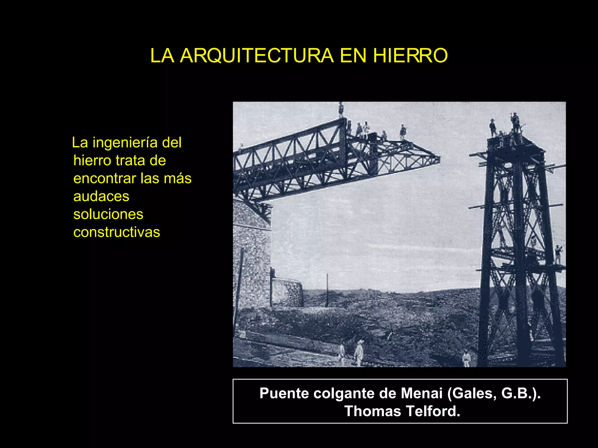 LA ARQUITECTURA EN HIERRO La ingeniería del hierro trata de encontrar las más audaces soluciones constructivas   Puente colgante de Menai (Gales, G.B.).  Thomas Telford. 
