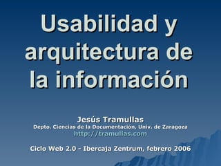Usabilidad y arquitectura de la información Jesús Tramullas Depto. Ciencias de la Documentación, Univ. de Zaragoza http://tramullas.com Ciclo Web 2.0 - Ibercaja Zentrum, febrero 2006 