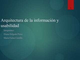 1
Arquitectura de la información y
usabilidad
● Integrantes:
● Diana Delgado Pérez
● María Farías Castillo
 