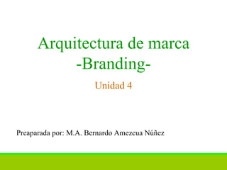 Arquitectura de marca -Branding- Unidad 4 Preaparada por: M.A. Bernardo Amezcua Núñez 