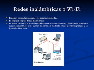 Redes inalámbricas o Wi-Fi Emplean ondas electromagnéticas para transmitir datos Se emplean tarjetas de red inalámbricas Se puede combinar el acceso inalámbrico con el acceso cableado, utilizándose puntos de acceso inalámbricos que reciben información mediante ondas electromagnéticas y la transmiten por cable 