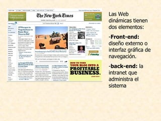 Las Web dinámicas tienen dos elementos:  Front-end:  diseño externo o interfaz gráfica de navegación. back-end:  la intranet que administra el sistema 
