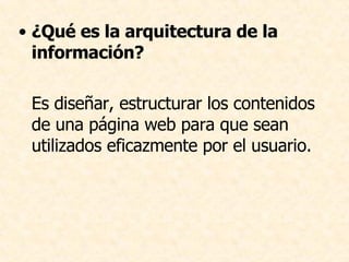 ¿Qué es la arquitectura de la información? Es diseñar, estructurar los contenidos de una página web para que sean utilizados eficazmente por el usuario.  