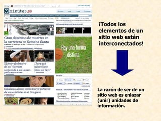 ¡Todos los elementos de un sitio web están interconectados! La razón de ser de un sitio web es enlazar (unir) unidades de información.  