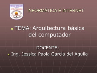 INFORMÁTICA E INTERNET
 TEMA: Arquitectura básica
del computador
DOCENTE:
 Ing. Jessica Paola García del Aguila
 