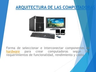 ARQUITECTURA DE LAS COMPUTADORAS
Forma de seleccionar e interconectar componentes de
hardware para crear computadoras según los
requerimientos de funcionalidad, rendimiento y costo.
 