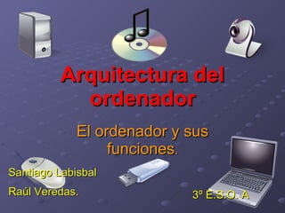 Arquitectura del ordenador El ordenador y sus funciones . Santiago Labisbal  Raúl Veredas. 3º E.S.O. A 