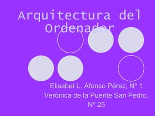 Arquitectura del Ordenador Elisabet L. Afonso Pérez, Nº 1 Verónica de la Puente San Pedro,  Nº 25 