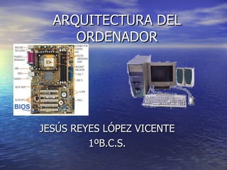 ARQUITECTURA DEL ORDENADOR JESÚS REYES LÓPEZ VICENTE 1ºB.C.S. 