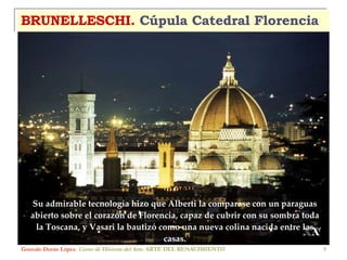 BRUNELLESCHI.  Cúpula Catedral Florencia Gonzalo Durán López .  Curso de Historia del Arte.  ARTE DEL RENACIMIENTO Su admirable tecnología hizo que Alberti la comparase con un paraguas abierto sobre el corazón de Florencia, capaz de cubrir con su sombra toda la Toscana, y Vasari la bautizó como una nueva colina nacida entre las casas. 