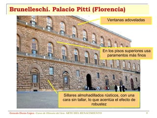 Brunelleschi. Palacio Pitti (Florencia) Gonzalo Durán López .  Curso de Historia del Arte.  ARTE DEL RENACIMIENTO Sillares almohadillados rústicos, con una cara sin tallar, lo que acentúa el efecto de robustez Ventanas adoveladas En los pisos superiores usa paramentos más finos 