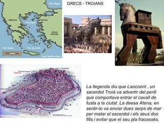 GRECS - TROIANS
La llegenda diu que Laocoont , un
sacerdot Troià va advertir del perill
que comportava entrar el cavall de...
