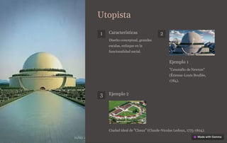 Utopista
1 Características
Diseño conceptual, grandes
escalas, enfoque en la
funcionalidad social.
2
Ejemplo 1
"Cenotafio de Newton"
(Étienne-Louis Boullée,
1784).
3 Ejemplo 2
Ciudad ideal de "Chaux" (Claude-Nicolas Ledoux, 1775-1804).
 