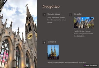 Neogótico
1 Características
Arcos apuntados, vitrales,
bóvedas de crucería, uso de
piedra.
2 Ejemplo 1
Catedral de San Patricio,
Nueva York (James Renwick
Jr., 1858-1878).
3 Ejemplo 2
Iglesia Votiva de Viena (Heinrich von Ferstel, 1856-1879).
 