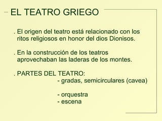 EL TEATRO GRIEGO .  El origen del teatro está relacionado con los  ritos religiosos en honor del dios Dionisos. . En la construcción de los teatros  aprovechaban las laderas de los montes.  . PARTES DEL TEATRO: - gradas, semicirculares (cavea)  - orquestra  - escena 