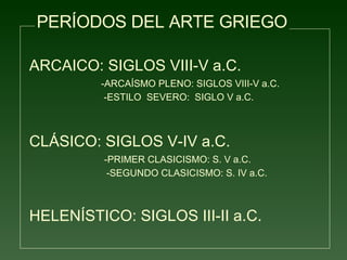 PERÍODOS DEL ARTE GRIEGO ARCAICO: SIGLOS VIII-V a.C. -ARCAÍSMO PLENO: SIGLOS VIII-V a.C. -ESTILO  SEVERO:  SIGLO V a.C. CLÁSICO: SIGLOS V-IV a.C. -PRIMER CLASICISMO: S. V a.C. -SEGUNDO CLASICISMO: S. IV a.C. HELENÍSTICO: SIGLOS III-II a.C.   