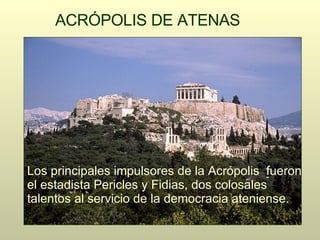ACRÓPOLIS DE ATENAS Los principales impulsores de la Acrópolis  fueron el estadista Pericles y Fidias, dos colosales talentos al servicio de la democracia ateniense. 