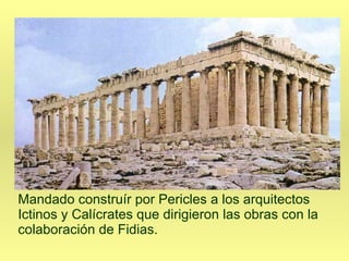 ICTINOS E CALÍCRATES   Mandado construír por Pericles a los arquitectos Ictinos y Calícrates que dirigieron las obras con la colaboración de Fidias. 