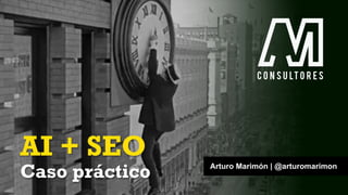 AI + SEO
Caso práctico Arturo Marimón | @arturomarimon
 