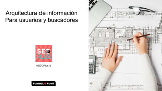 Arquitectura de información
Para usuarios y buscadores
#SEOPlus19
 